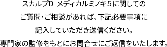 スカルプD  メディカルミノキ５に関してのご質問・ご相談があれば、下記必要事項に記入していただき送信ください。専門家の監修をもとにお問合せにご返信をいたします。