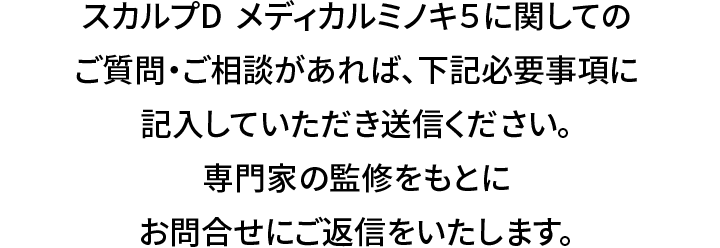 スカルプD  メディカルミノキ５に関してのご質問・ご相談があれば、下記必要事項に記入していただき送信ください。専門家の監修をもとにお問合せにご返信をいたします。