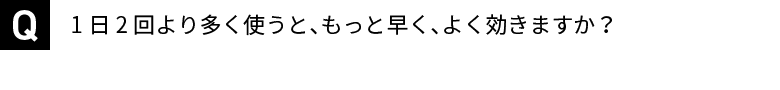 1日2回より多く使うと、もっと早く、よく効きますか？