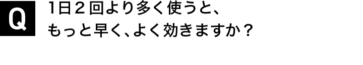 1日2回より多く使うと、もっと早く、よく効きますか？