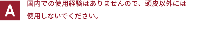 国内での使用経験はありませんので、頭皮以外には使用しないでください。