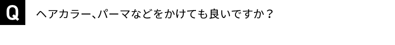 ヘアカラー、パーマなどをかけても良いですか？