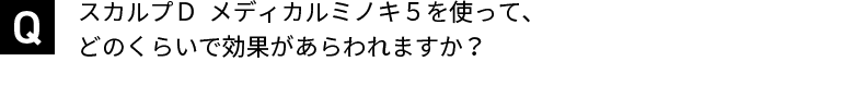 スカルプＤ  メディカルミノキ５を使って、どのくらいで効果があらわれますか？