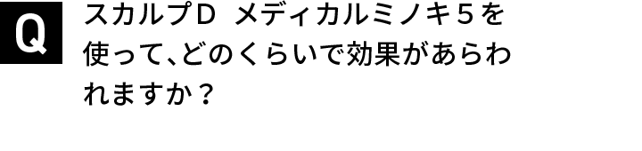 スカルプＤ  メディカルミノキ５を使って、どのくらいで効果があらわれますか？