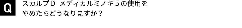 スカルプＤ  メディカルミノキ５の使用をやめたらどうなりますか？