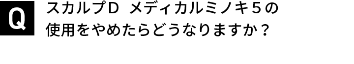 スカルプＤ  メディカルミノキ５の使用をやめたらどうなりますか？