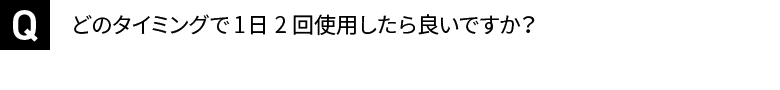 どのタイミングで1日2回使用したら良いですか？