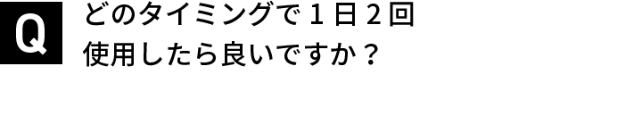 どのタイミングで1日2回使用したら良いですか？