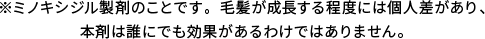 ※ミノキシジル製剤のことです。毛髪が成長する程度には個人差があり、本剤は誰にでも効果があるわけではありません。