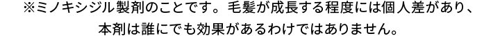 ※ミノキシジル製剤のことです。毛髪が成長する程度には個人差があり、本剤は誰にでも効果があるわけではありません。