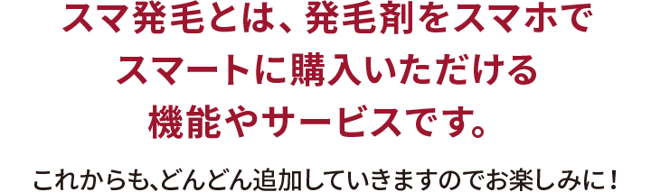 スマ発毛とは、発毛剤をスマホでスマートに購入いただける機能やサービスです。これからも、どんどん追加していきますのでお楽しみに！