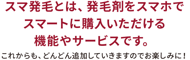 スマ発毛とは、発毛剤をスマホでスマートに購入いただける機能やサービスです。これからも、どんどん追加していきますのでお楽しみに！