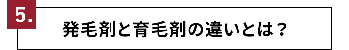 5.発毛剤と育毛剤の違いとは？