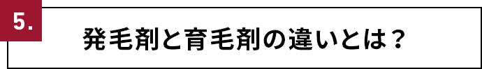 5.発毛剤と育毛剤の違いとは？