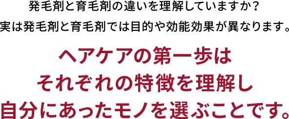 発毛剤と育毛剤の違いを理解していますか？実は発毛剤と育毛剤では目的や効能効果が異なります。理想のヘアケアの第一歩はそれぞれの特徴を理解し自分にあったモノを選ぶことです。