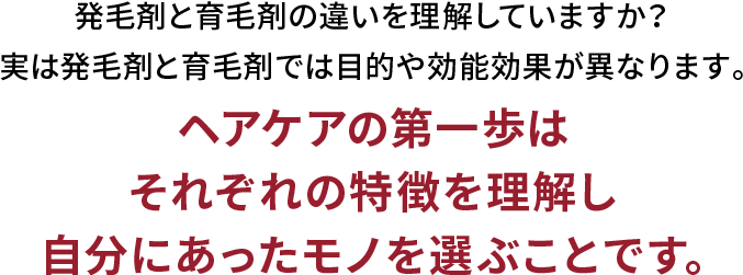 発毛剤と育毛剤の違いを理解していますか？実は発毛剤と育毛剤では目的や効能効果が異なります。理想のヘアケアの第一歩はそれぞれの特徴を理解し自分にあったモノを選ぶことです。