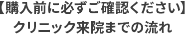 【購入前に必ずご確認ください】クリニック来院までの流れ