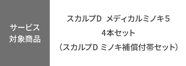 【サービス対象商品】
スカルプD  メディカルミノキ５ 4本セット（スカルプD ミノキ補償付帯セット）