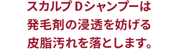  スカルプDシャンプーは発毛剤の浸透を妨げる皮脂汚れを落とします。