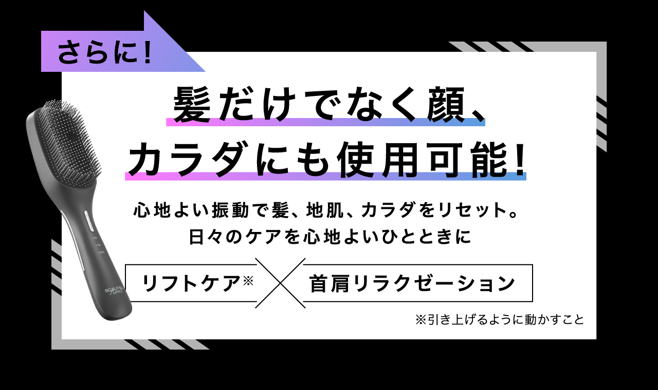 さらに髪だけでなく顔、心地よい振動で髪、地肌、カラダをリセット。日々のケアを心地よいひとときにカラダにも使用可能!