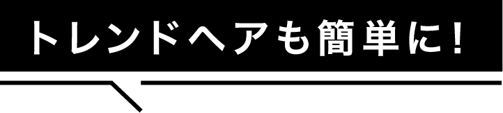 トレンドヘアも簡単に!