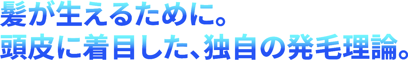 髪が生えるために。頭皮に着目した、独自の発毛理論。