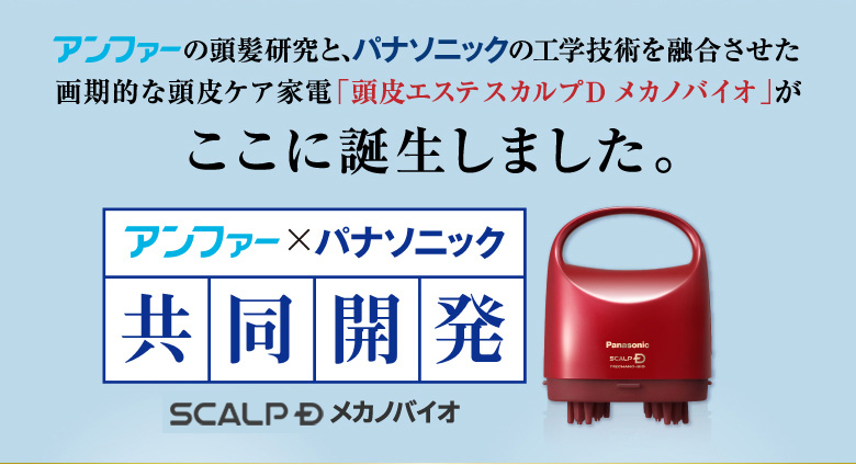 アンファーの頭髪研究と、パナソニックの工学技術を融合させた画期的な頭皮ケア家電「頭皮エステ スカルプDメカノバイオ」がここに誕生しました。