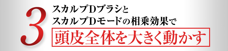 3.スカルプDブラシとスカルプDモードの相乗効果で頭皮全体を大きく動かす