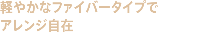 軽やかなファイバータイプでアレンジ自在