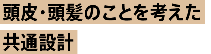 頭皮・頭髪のことを考えた共通設計