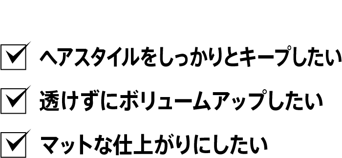 こんな方にオススメ　ヘアスタイルをしっかりとキープしたい 透けずにボリュームアップしたい マットな仕上がりにしたい