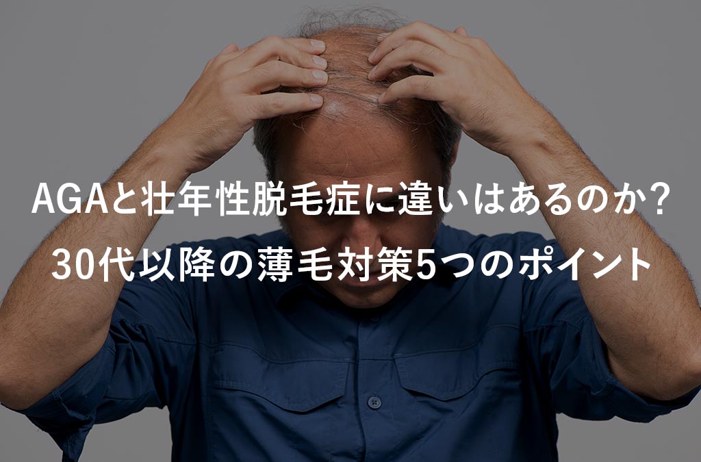 【毛髪診断士監修】AGAと壮年性脱毛症に違いはあるのか？30代以降の薄毛対策5つのポイント